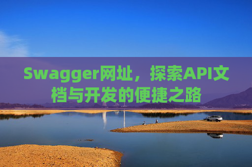 Swagger网址，探索API文档与开发的便捷之路