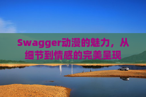Swagger动漫的魅力，从细节到情感的完美呈现